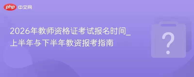 2026年教师资格证考试报名时间_上半年与下半年教资报考指南