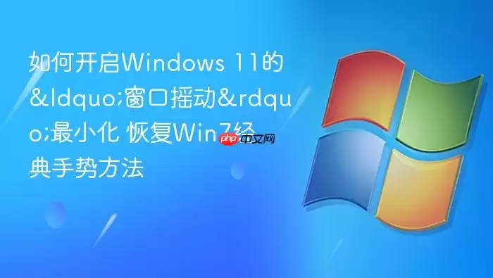 如何开启Windows 11的&ldquo;窗口摇动&rdquo;最小化 恢复Win7经典手势方法