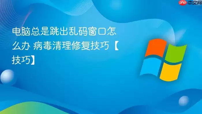 电脑总是跳出乱码窗口怎么办 病毒清理修复技巧【技巧】