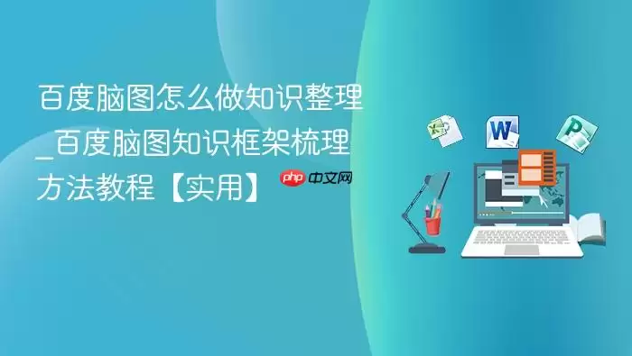 百度脑图怎么做知识整理_百度脑图知识框架梳理方法教程【实用】