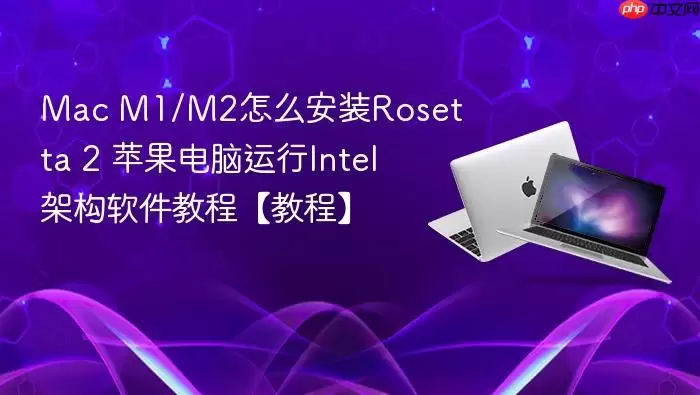 mac m1/m2怎么安装rosetta 2 苹果电脑运行intel架构软件教程【教程】