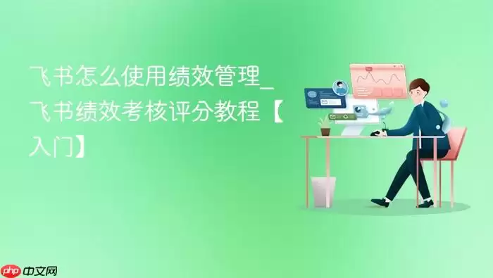 飞书怎么使用绩效管理_飞书绩效考核评分教程【入门】