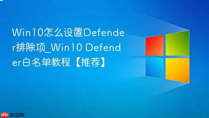 Win10怎么设置Defender排除项_Win10 Defender白名单教程【推荐】