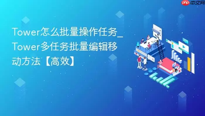 Tower怎么批量操作任务_Tower多任务批量编辑移动方法【高效】