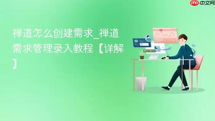 禅道怎么创建需求_禅道需求管理录入教程【详解】