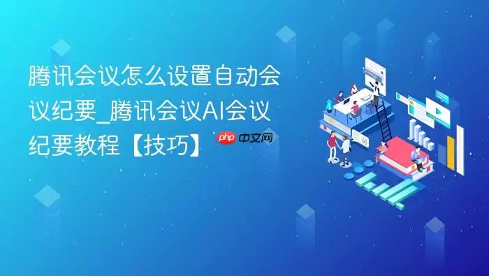 腾讯会议怎么设置自动会议纪要_腾讯会议ai会议纪要教程【技巧】