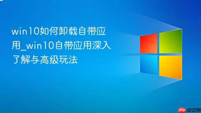 win10如何卸载自带应用_win10自带应用深入了解与高级玩法