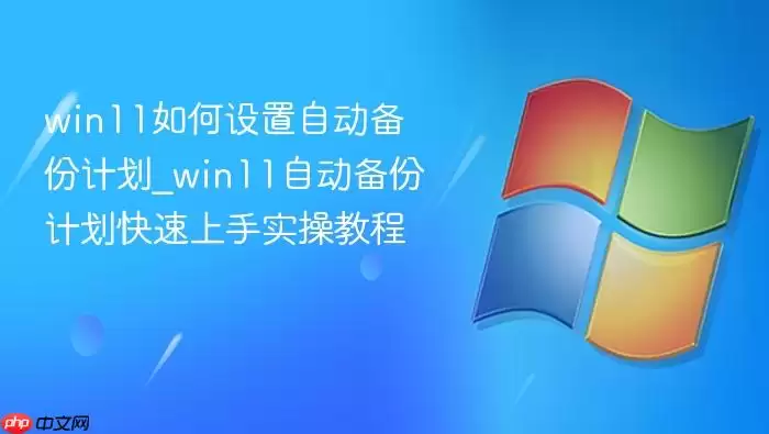 win11如何设置自动备份计划_win11自动备份计划快速上手实操教程