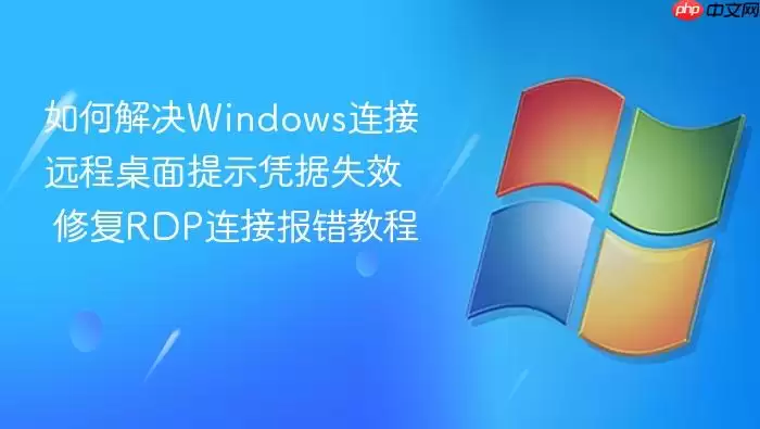如何解决Windows连接远程桌面提示凭据失效 修复RDP连接报错教程