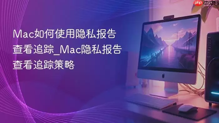 Mac如何使用隐私报告查看追踪_Mac隐私报告查看追踪策略