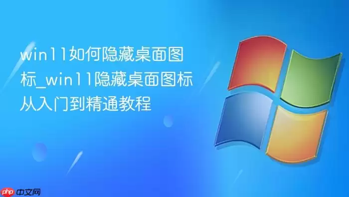 win11如何隐藏桌面图标_win11隐藏桌面图标从入门到精通教程