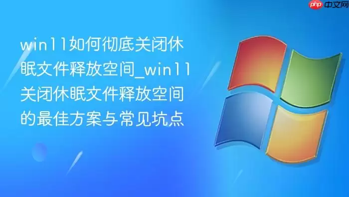 win11如何彻底关闭休眠文件释放空间_win11关闭休眠文件释放空间的最佳方案与常见坑点