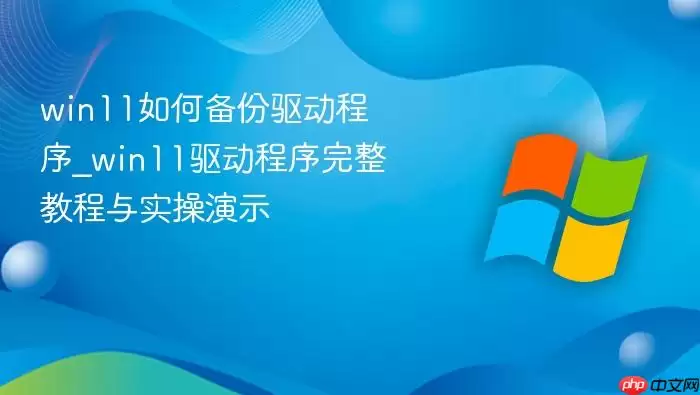 win11如何备份驱动程序_win11驱动程序完整教程与实操演示