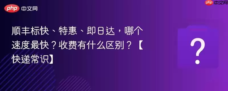顺丰标快、特惠、即日达，哪个速度最快？收费有什么区别？【快递常识】