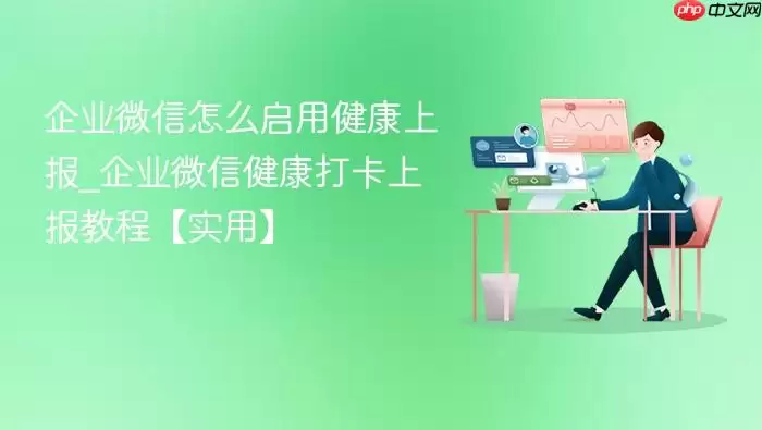 企业微信怎么启用健康上报_企业微信健康打卡上报教程【实用】