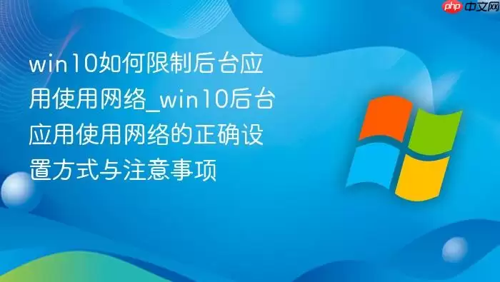 win10如何限制后台应用使用网络_win10后台应用使用网络的正确设置方式与注意事项