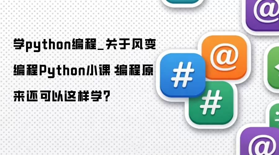 学python编程_关于风变编程Python小课：编程原来还可以这样学？