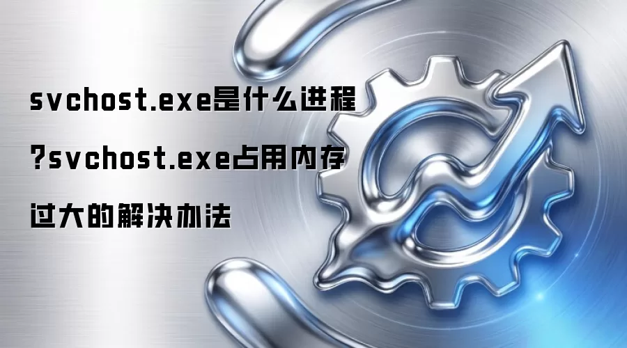 svchost.exe是什么进程？svchost.exe占用内存过大的解决办法