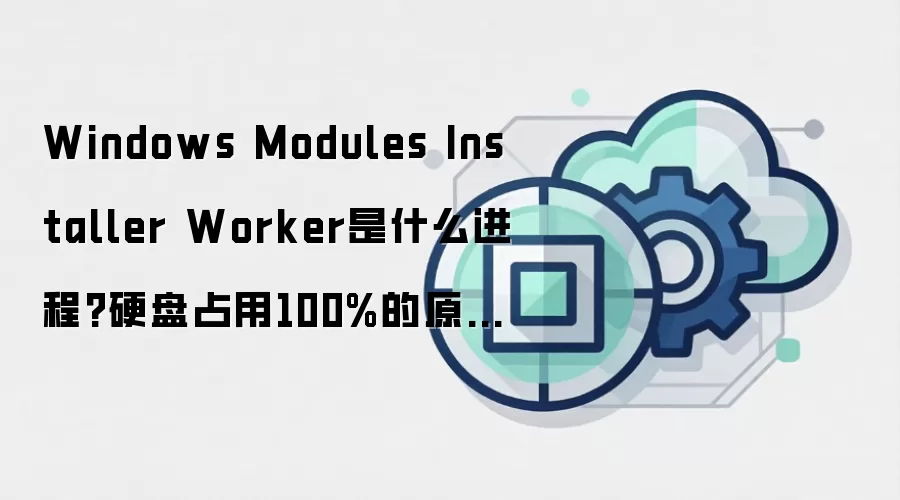 Windows Modules Installer Worker是什么进程?硬盘占用100%的原因分析