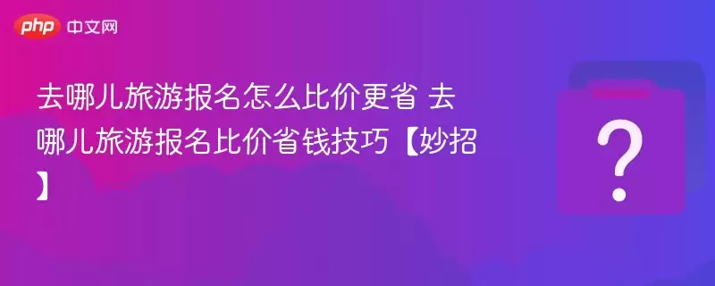 去哪儿旅游报名怎么比价更省 去哪儿旅游报名比价省钱技巧【妙招】