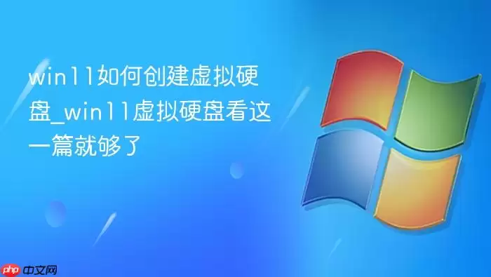 win11如何创建虚拟硬盘_win11虚拟硬盘看这一篇就够了