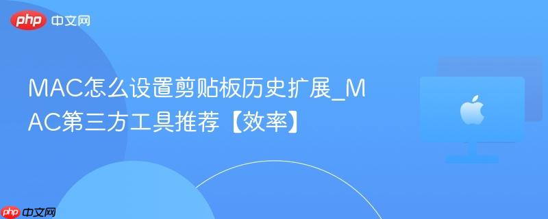 mac怎么设置剪贴板历史扩展_mac第三方工具推荐【效率】