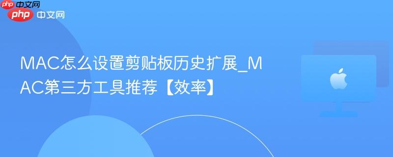 MAC怎么设置剪贴板历史扩展_MAC第三方工具推荐【效率】