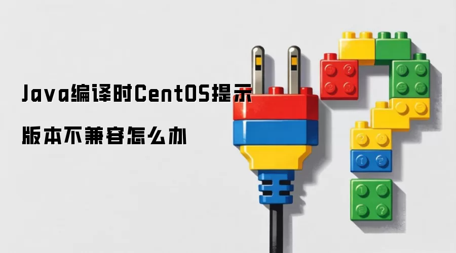 Java编译时CentOS提示版本不兼容怎么办