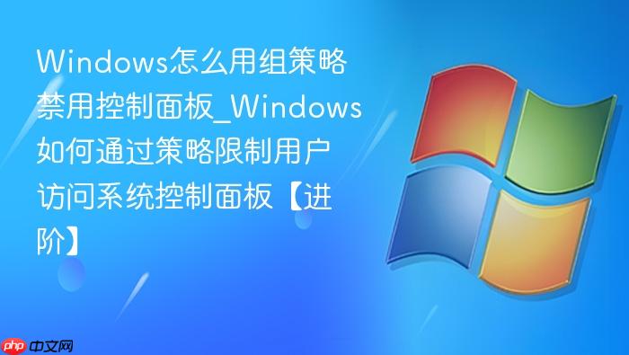Windows怎么用组策略禁用控制面板_Windows如何通过策略限制用户访问系统控制面板【进阶】