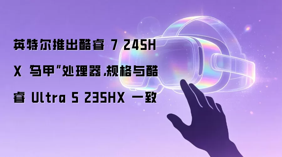 英特尔推出酷睿 7 245HX“马甲”处理器，规格与酷睿 Ultra 5 235HX 一致