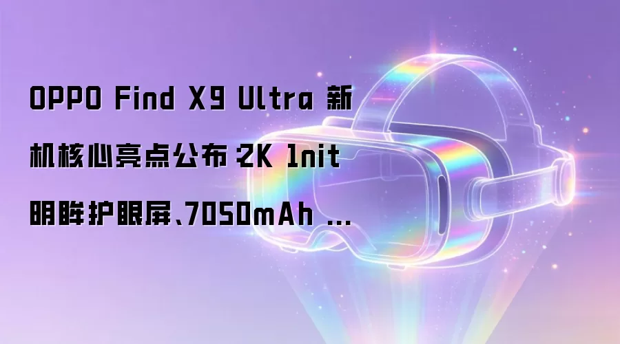 OPPO Find X9 Ultra 新机核心亮点公布：2K 1nit 明眸护眼屏、7050mAh 冰川电池，4 月 21 日首发