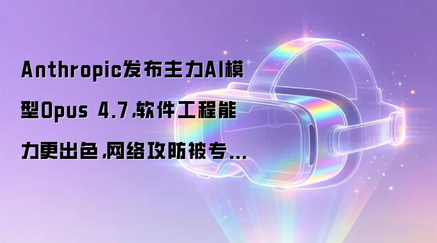Anthropic发布主力AI模型Opus 4.7,软件工程能力更出色,网络攻防被专门削弱