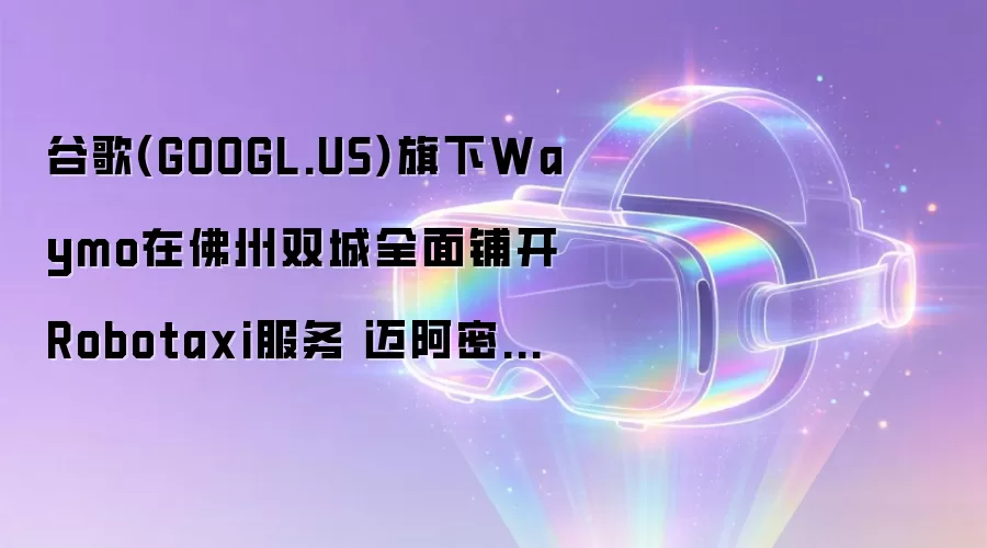 谷歌(GOOGL.US)旗下Waymo在佛州双城全面铺开Robotaxi服务 迈阿密高速公路测试同步启动