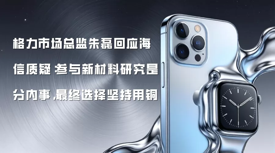 格力市场总监朱磊回应海信质疑：参与新材料研究是分内事，最终选择坚持用铜
