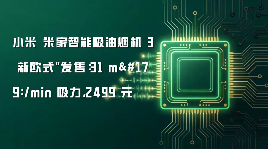 小米“米家智能吸油烟机 3 新欧式”发售：31 m³/min 吸力，2499 元