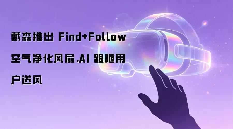 戴森推出 Find+Follow 空气净化风扇，AI 跟随用户送风
