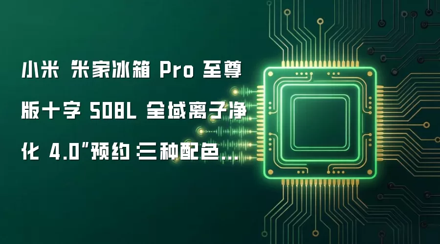 小米“米家冰箱 Pro 至尊版十字 508L 全域离子净化 4.0”预约：三种配色可选、提供 297L 冷藏室空间