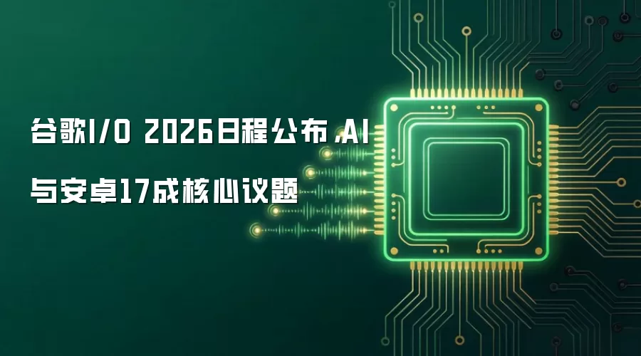谷歌I/O 2026日程公布，AI与安卓17成核心议题
