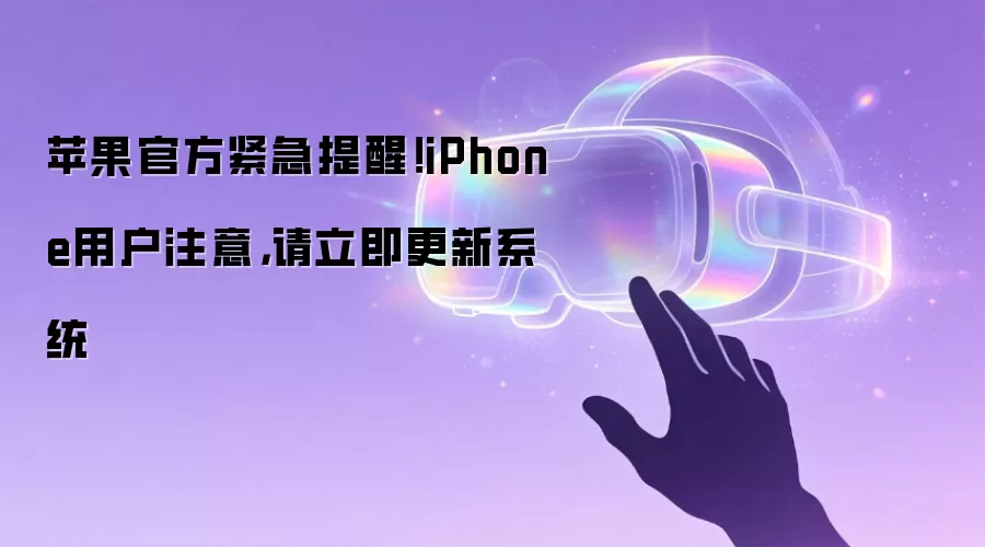 苹果官方紧急提醒！iPhone用户注意，请立即更新系统