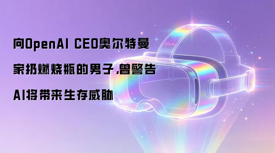 向OpenAI CEO奥尔特曼家扔燃烧瓶的男子，曾警告AI将带来生存威胁
