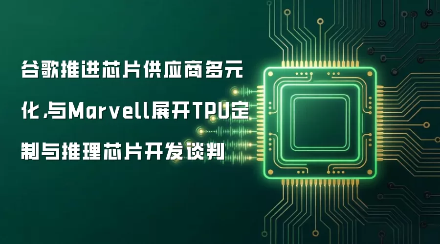 谷歌推进芯片供应商多元化，与Marvell展开TPU定制与推理芯片开发谈判