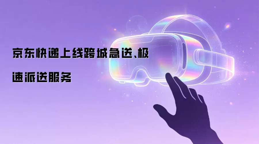 京东快递上线跨城急送、极速派送服务