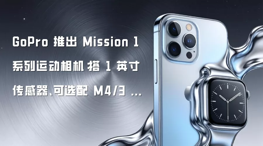 GoPro 推出 Mission 1 系列运动相机：搭 1 英寸传感器、可选配 M4/3 镜头卡口版本