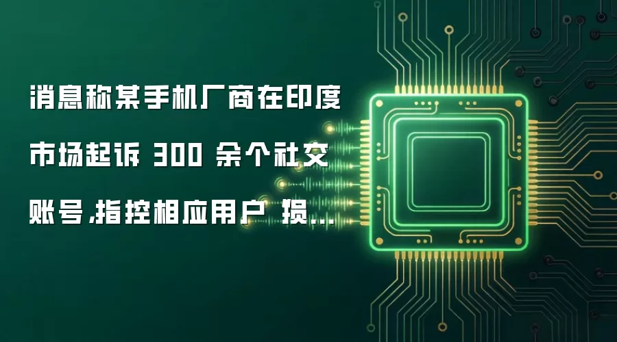 消息称某手机厂商在印度市场起诉 300 余个社交账号，指控相应用户“损害品牌形象”