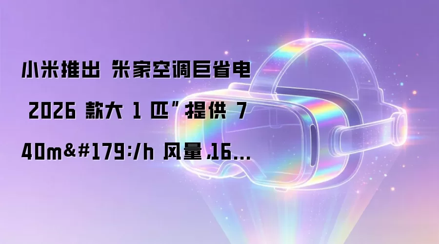 小米推出“米家空调巨省电 2026 款大 1 匹”：提供 740m³/h 风量，1699 元