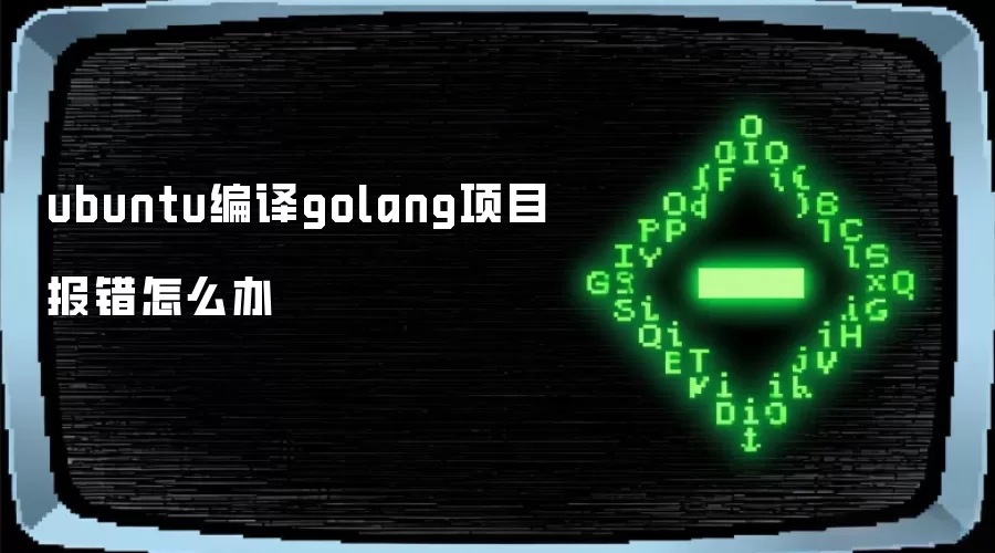 ubuntu编译golang项目报错怎么办