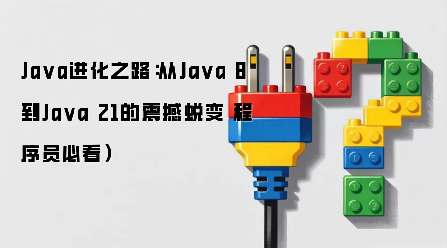 Ja va进化之路：从Ja va 8到Ja va 21的震撼蜕变（程序员必看）