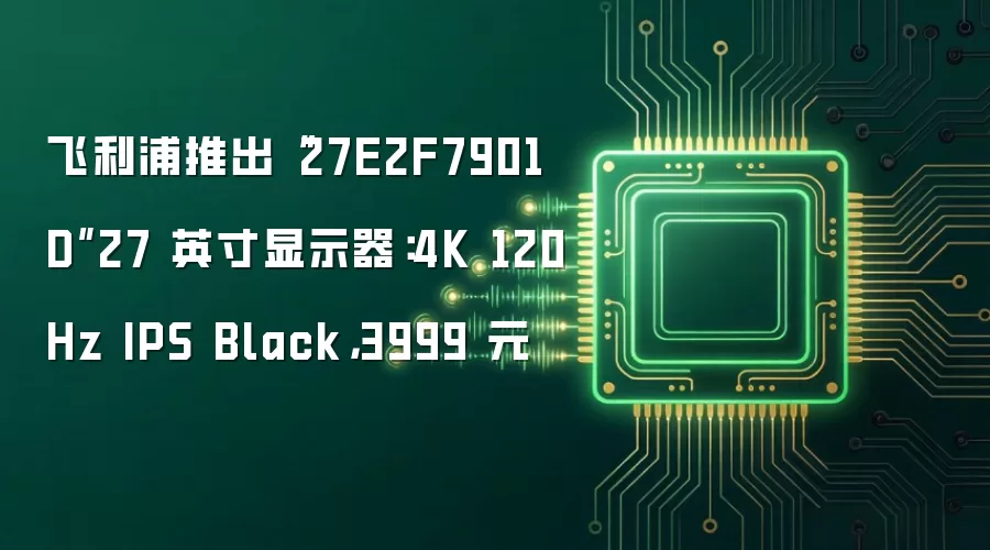 飞利浦推出“27E2F7901D”27 英寸显示器：4K 120Hz IPS Black，3999 元
