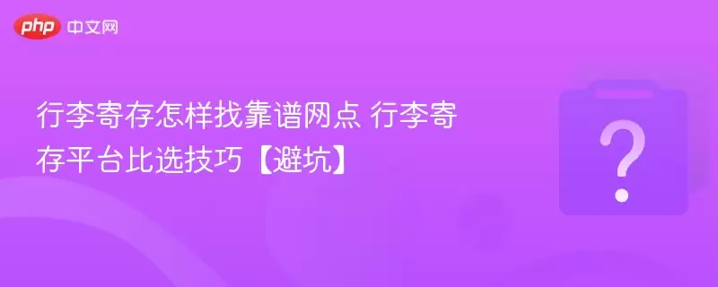 行李寄存怎样找靠谱网点 行李寄存平台比选技巧【避坑】