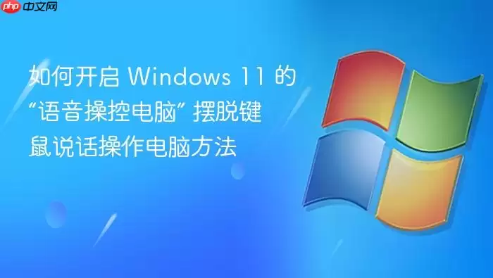 如何开启 Windows 11 的“语音操控电脑” 摆脱键鼠说话操作电脑方法